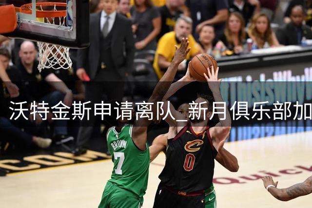 沃特金斯申请离队 新月俱乐部加紧引援谈判